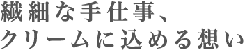 繊細な手仕事、クリームに込める想い