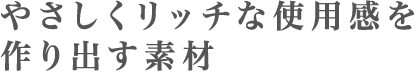 やさしくリッチな使用感を作り出す素材