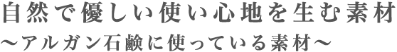 自然で優しい使い心地を生む素材　～アルガン石鹸に使っている素材～