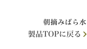 朝摘みばら水 製品TOPに戻る