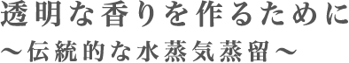 透明な香りを作るために　～伝統的な水蒸気蒸留～