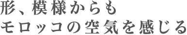 形、模様からもモロッコの空気を感じる