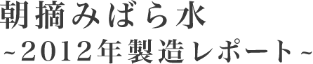 朝摘みばら水～2012年製造レポート～