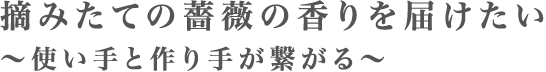 摘みたての薔薇の香りを届けたい～使い手と作り手が繋がる～