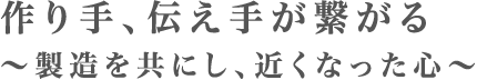 作り手、伝え手が繋がる ～製造を共にし、近くなった心～