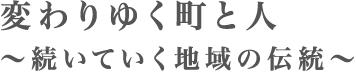 変わりゆく町と人 ～続いていく地域の伝統～