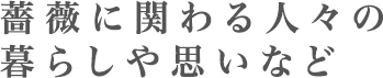 薔薇に関わる人々の暮らしや思いなど