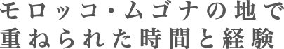 モロッコムゴナの地で重ねられた時間と経験