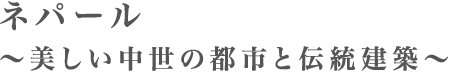 ネパール　～美しい中世の都市と伝統建築～
