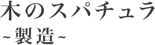 木のスパチュラ～製造～