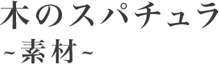 木のスパチュラ ～素材～
